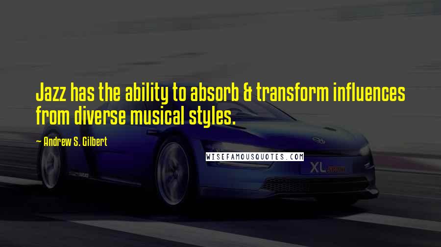 Andrew S. Gilbert Quotes: Jazz has the ability to absorb & transform influences from diverse musical styles.