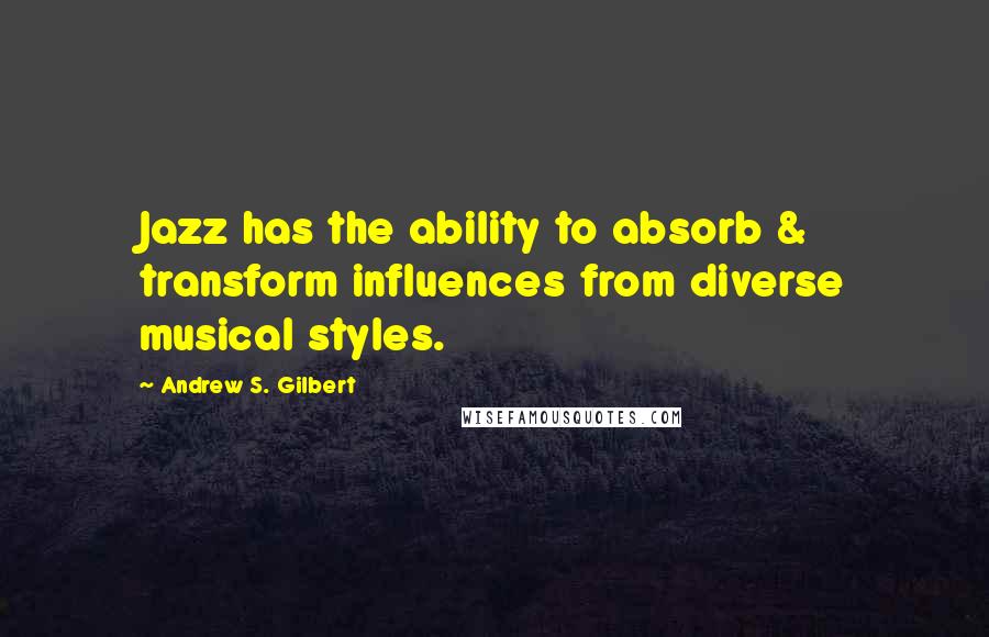 Andrew S. Gilbert Quotes: Jazz has the ability to absorb & transform influences from diverse musical styles.