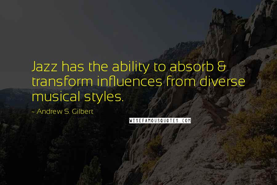 Andrew S. Gilbert Quotes: Jazz has the ability to absorb & transform influences from diverse musical styles.