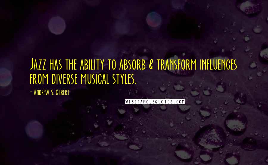 Andrew S. Gilbert Quotes: Jazz has the ability to absorb & transform influences from diverse musical styles.