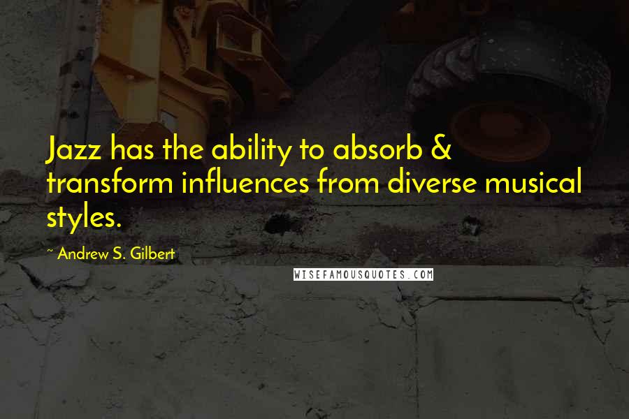 Andrew S. Gilbert Quotes: Jazz has the ability to absorb & transform influences from diverse musical styles.