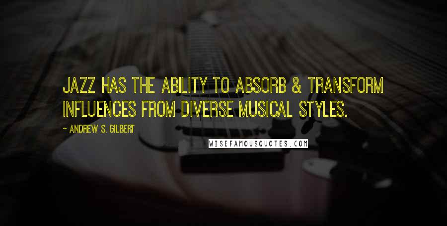 Andrew S. Gilbert Quotes: Jazz has the ability to absorb & transform influences from diverse musical styles.