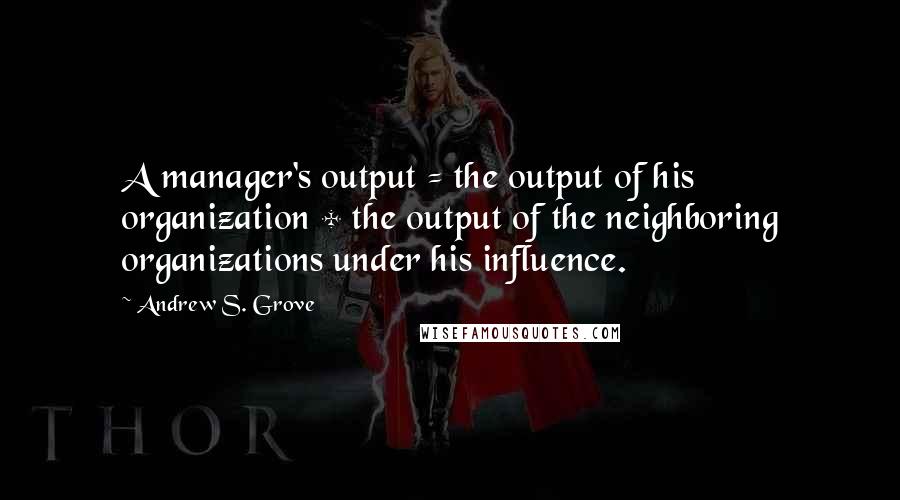 Andrew S. Grove Quotes: A manager's output = the output of his organization + the output of the neighboring organizations under his influence.
