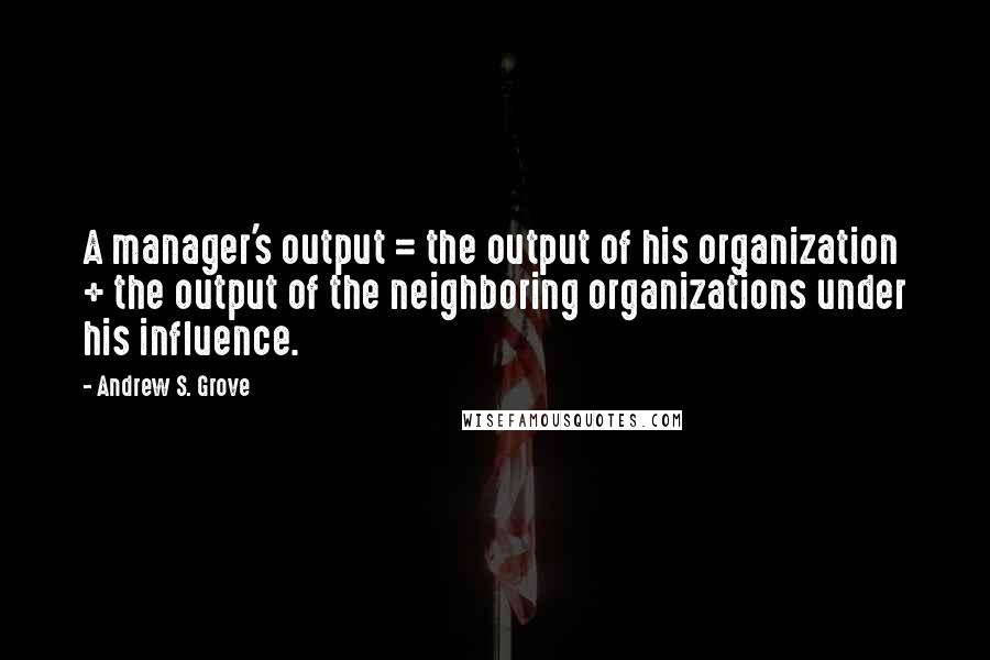 Andrew S. Grove Quotes: A manager's output = the output of his organization + the output of the neighboring organizations under his influence.