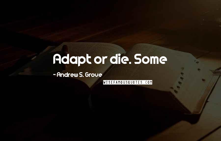 Andrew S. Grove Quotes: Adapt or die. Some