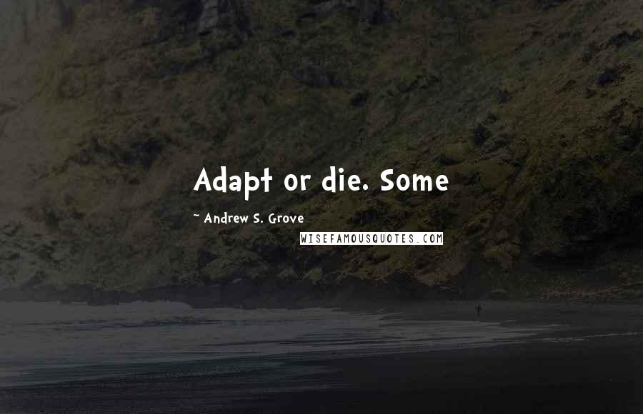 Andrew S. Grove Quotes: Adapt or die. Some