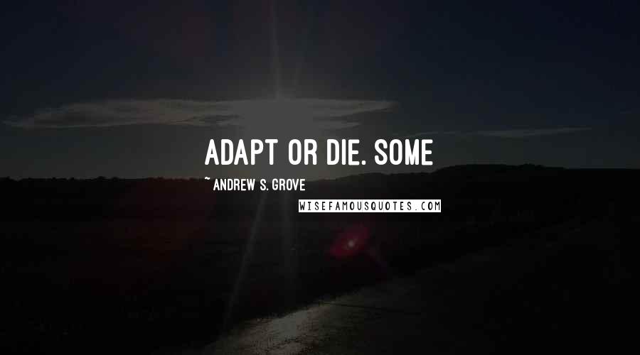 Andrew S. Grove Quotes: Adapt or die. Some