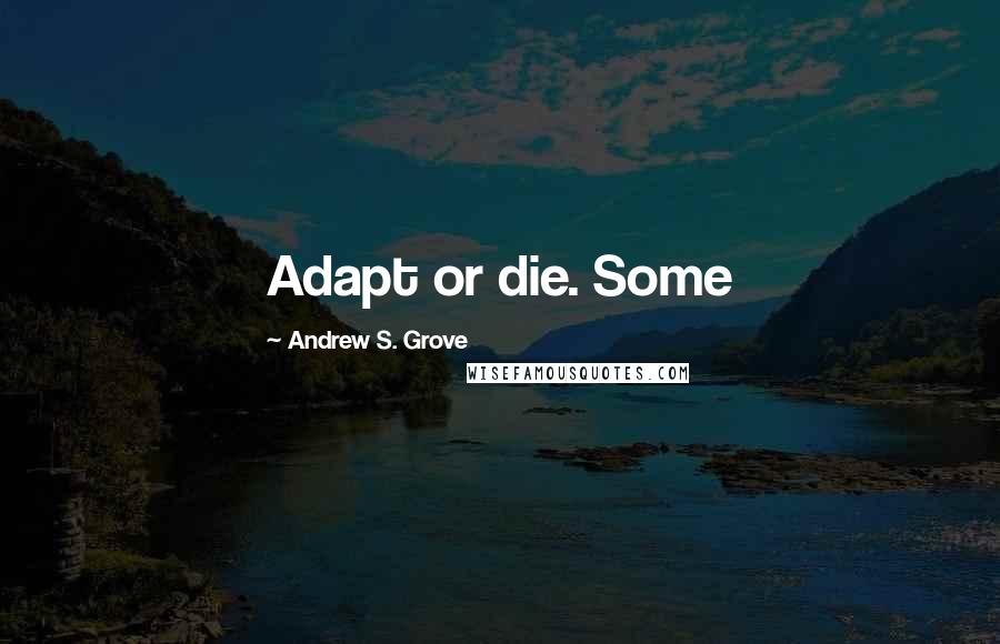 Andrew S. Grove Quotes: Adapt or die. Some