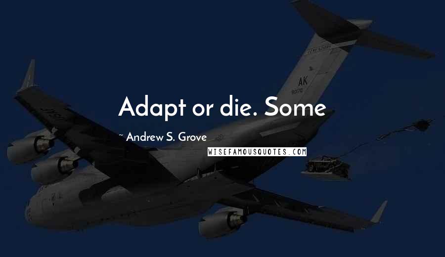 Andrew S. Grove Quotes: Adapt or die. Some