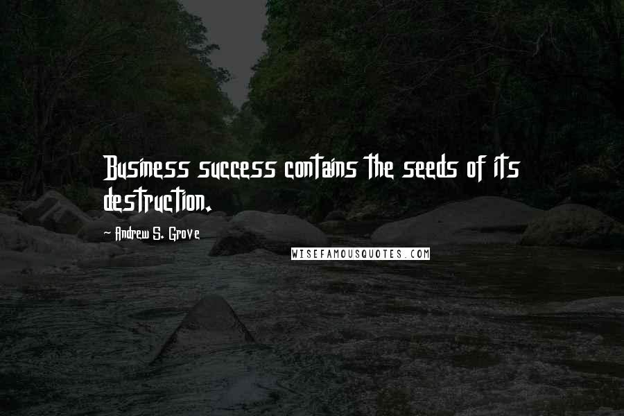 Andrew S. Grove Quotes: Business success contains the seeds of its destruction.