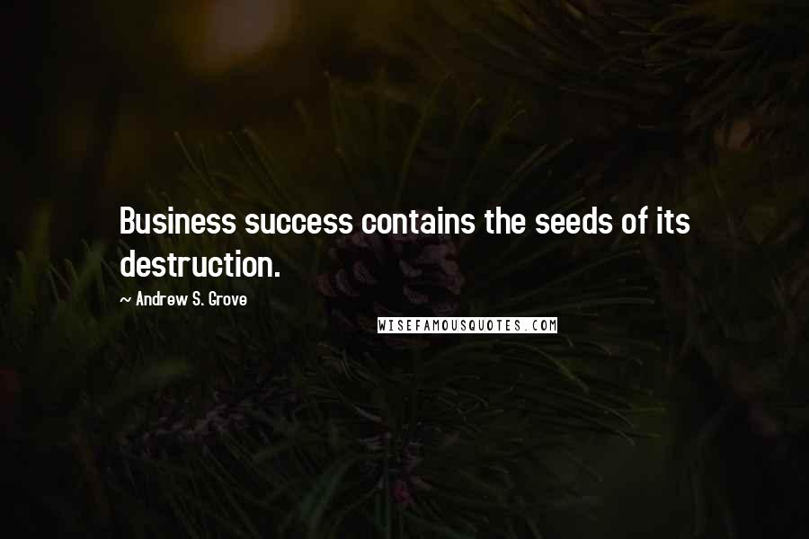 Andrew S. Grove Quotes: Business success contains the seeds of its destruction.