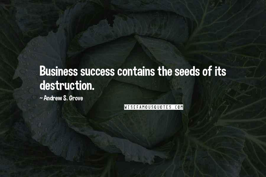 Andrew S. Grove Quotes: Business success contains the seeds of its destruction.