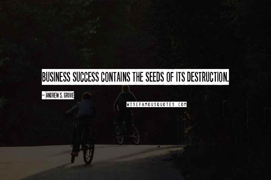 Andrew S. Grove Quotes: Business success contains the seeds of its destruction.