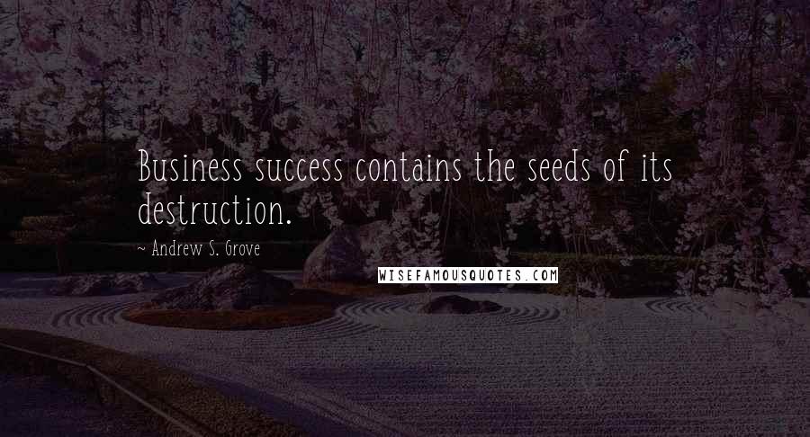 Andrew S. Grove Quotes: Business success contains the seeds of its destruction.