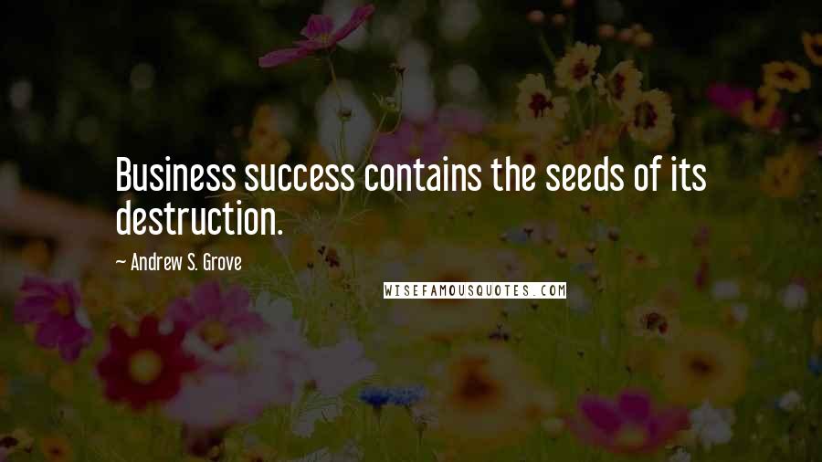 Andrew S. Grove Quotes: Business success contains the seeds of its destruction.