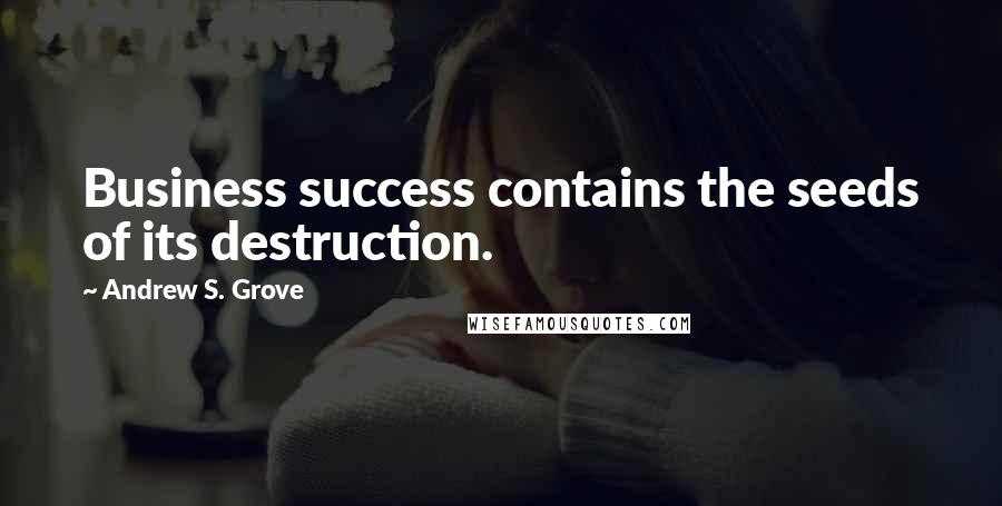 Andrew S. Grove Quotes: Business success contains the seeds of its destruction.