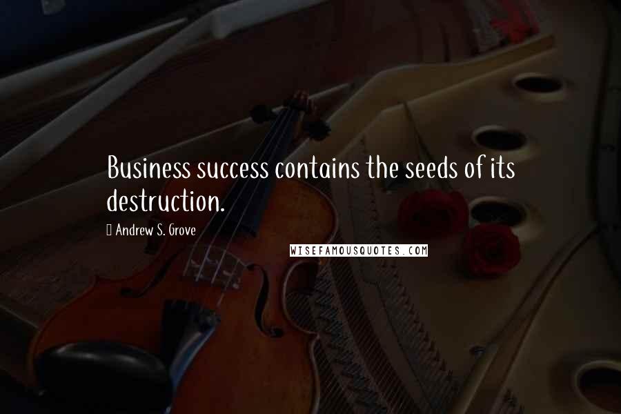 Andrew S. Grove Quotes: Business success contains the seeds of its destruction.