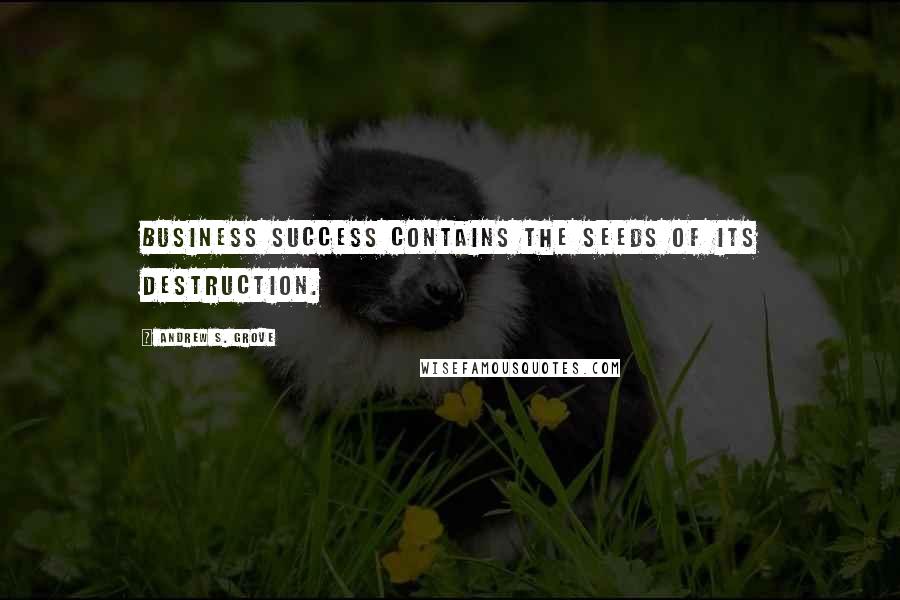 Andrew S. Grove Quotes: Business success contains the seeds of its destruction.