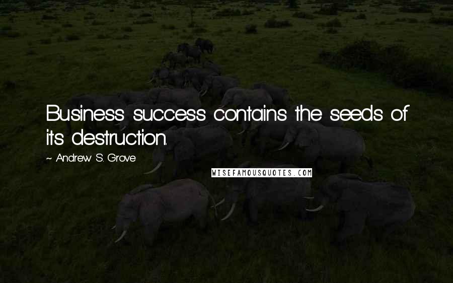 Andrew S. Grove Quotes: Business success contains the seeds of its destruction.