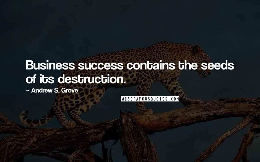 Andrew S. Grove Quotes: Business success contains the seeds of its destruction.