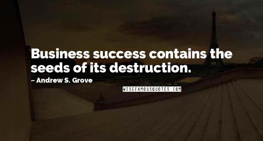 Andrew S. Grove Quotes: Business success contains the seeds of its destruction.