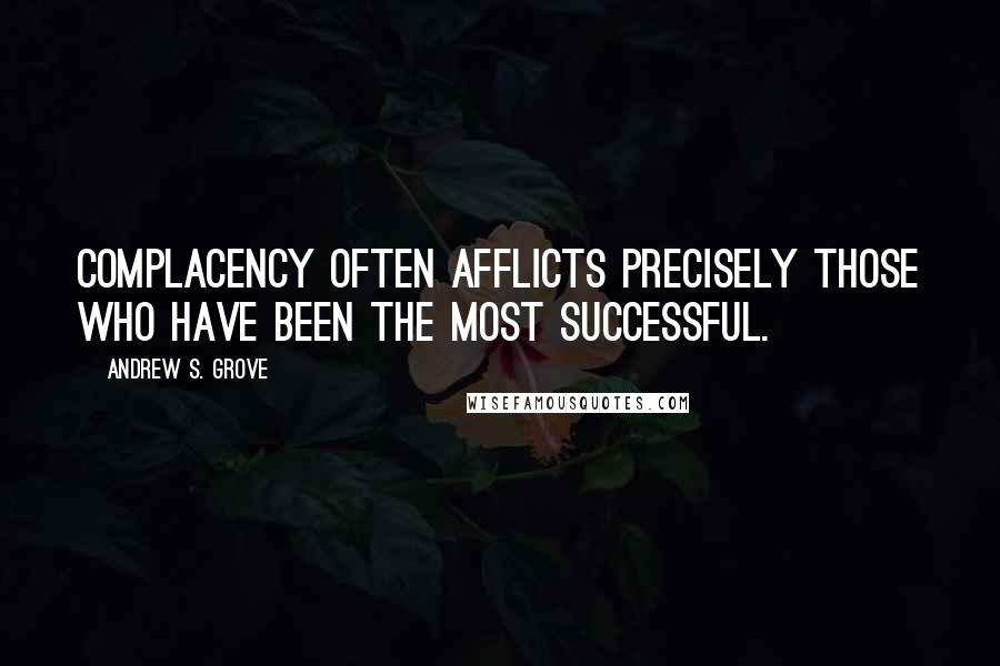 Andrew S. Grove Quotes: Complacency often afflicts precisely those who have been the most successful.