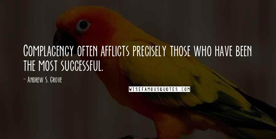 Andrew S. Grove Quotes: Complacency often afflicts precisely those who have been the most successful.