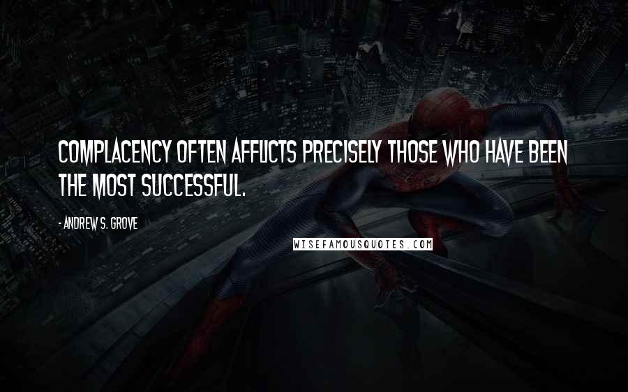 Andrew S. Grove Quotes: Complacency often afflicts precisely those who have been the most successful.