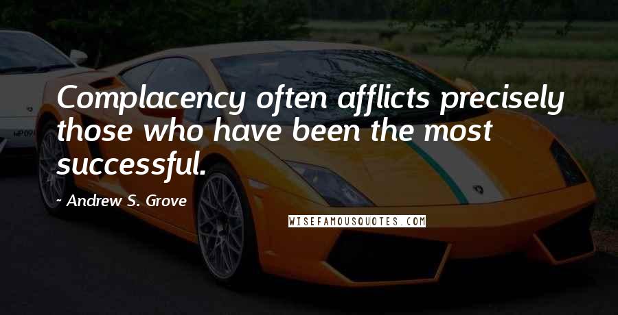 Andrew S. Grove Quotes: Complacency often afflicts precisely those who have been the most successful.