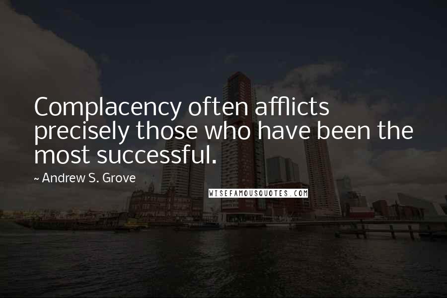 Andrew S. Grove Quotes: Complacency often afflicts precisely those who have been the most successful.