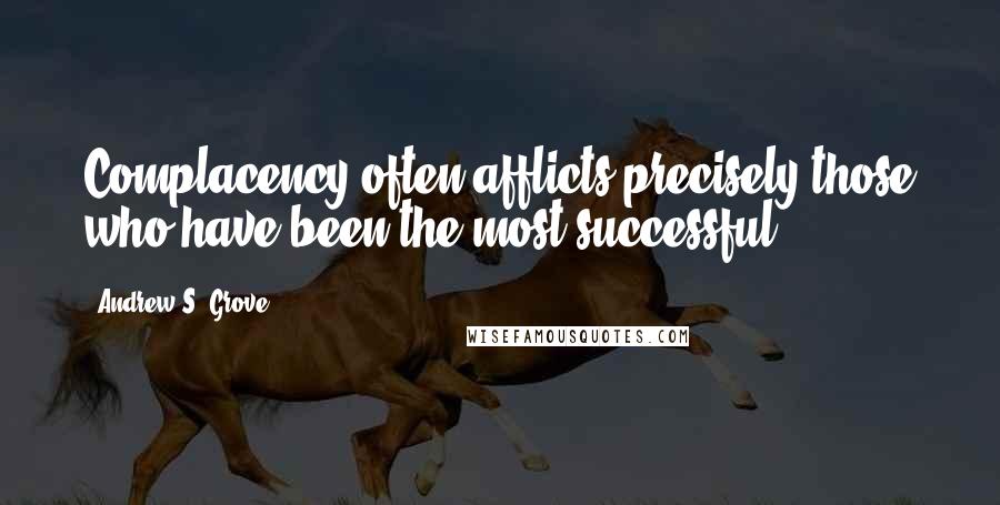 Andrew S. Grove Quotes: Complacency often afflicts precisely those who have been the most successful.