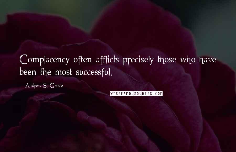 Andrew S. Grove Quotes: Complacency often afflicts precisely those who have been the most successful.