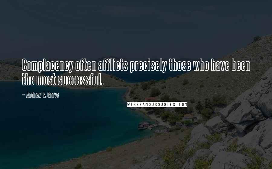 Andrew S. Grove Quotes: Complacency often afflicts precisely those who have been the most successful.