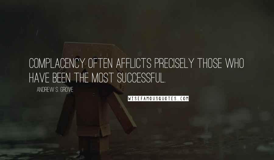 Andrew S. Grove Quotes: Complacency often afflicts precisely those who have been the most successful.