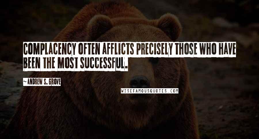 Andrew S. Grove Quotes: Complacency often afflicts precisely those who have been the most successful.