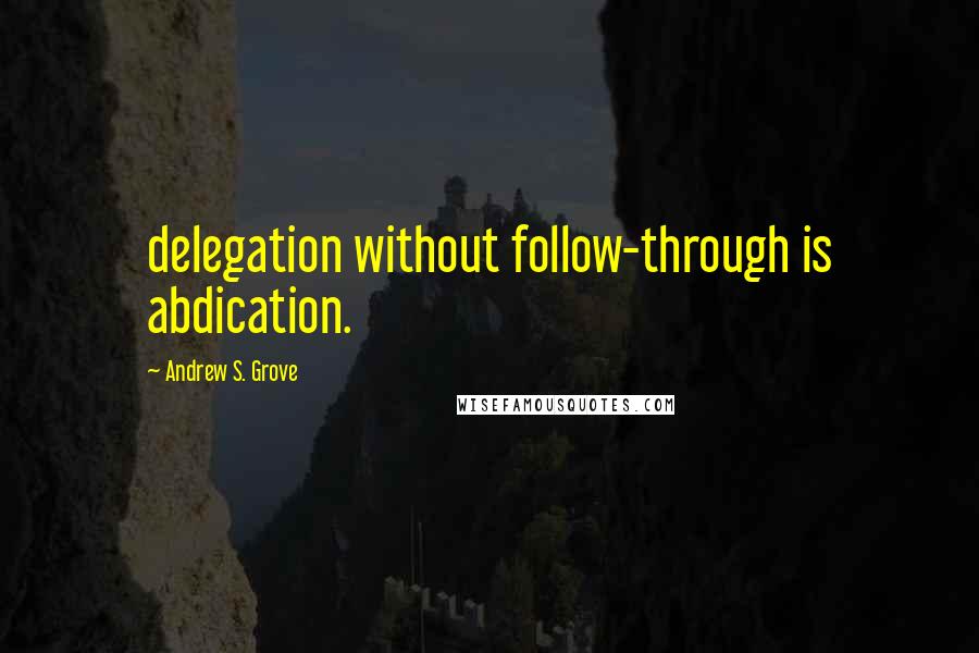 Andrew S. Grove Quotes: delegation without follow-through is abdication.