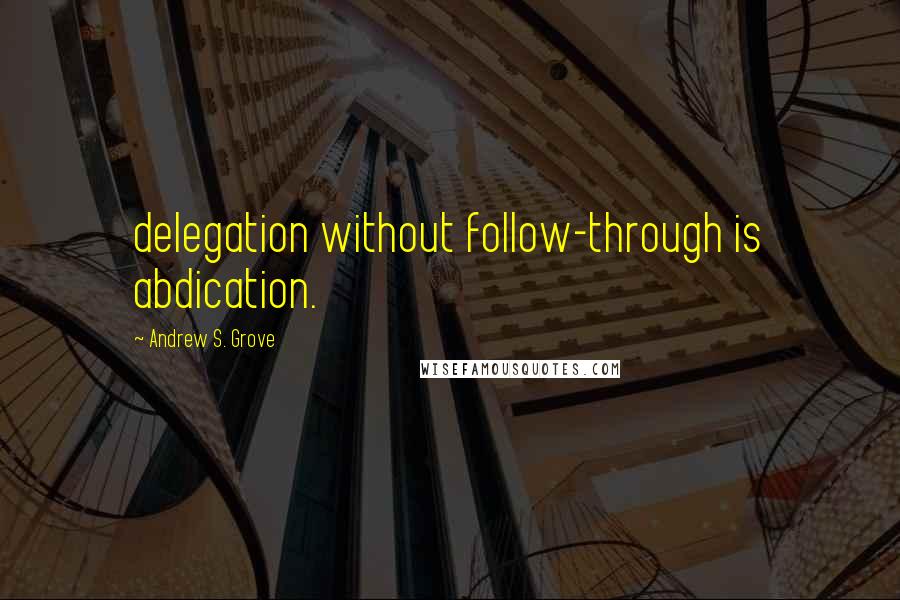 Andrew S. Grove Quotes: delegation without follow-through is abdication.