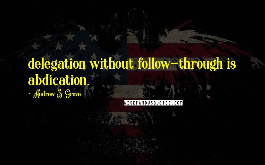 Andrew S. Grove Quotes: delegation without follow-through is abdication.