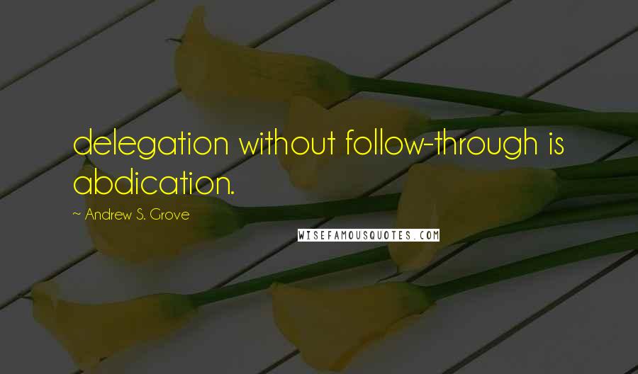 Andrew S. Grove Quotes: delegation without follow-through is abdication.