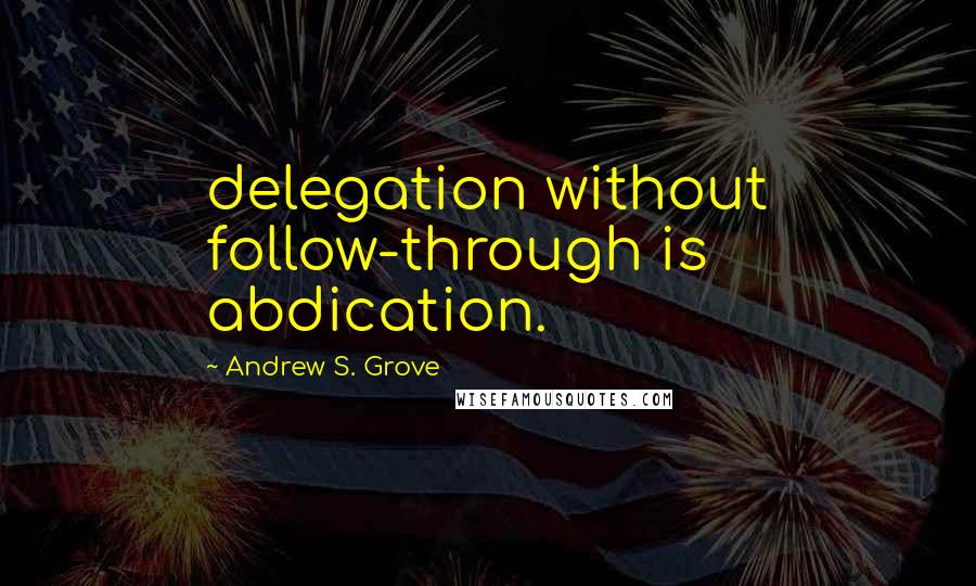 Andrew S. Grove Quotes: delegation without follow-through is abdication.