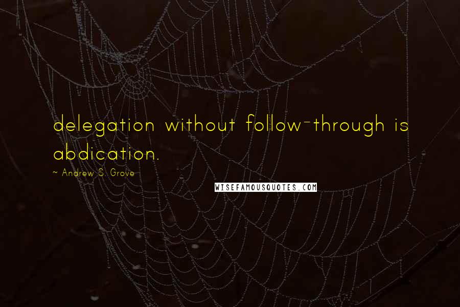 Andrew S. Grove Quotes: delegation without follow-through is abdication.