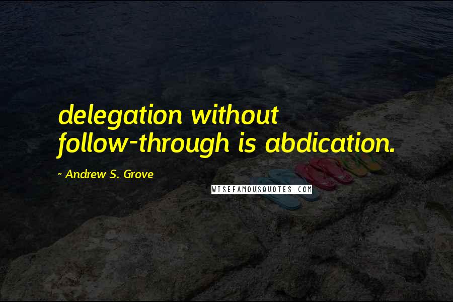 Andrew S. Grove Quotes: delegation without follow-through is abdication.