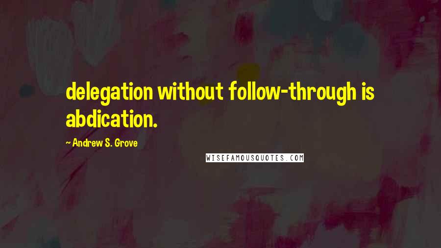 Andrew S. Grove Quotes: delegation without follow-through is abdication.