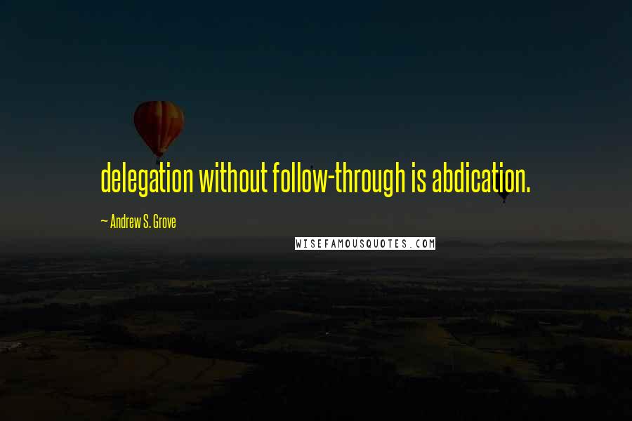 Andrew S. Grove Quotes: delegation without follow-through is abdication.