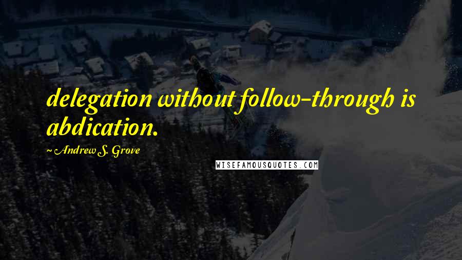 Andrew S. Grove Quotes: delegation without follow-through is abdication.