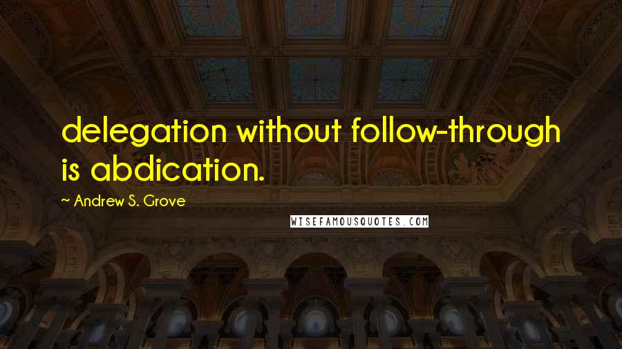 Andrew S. Grove Quotes: delegation without follow-through is abdication.