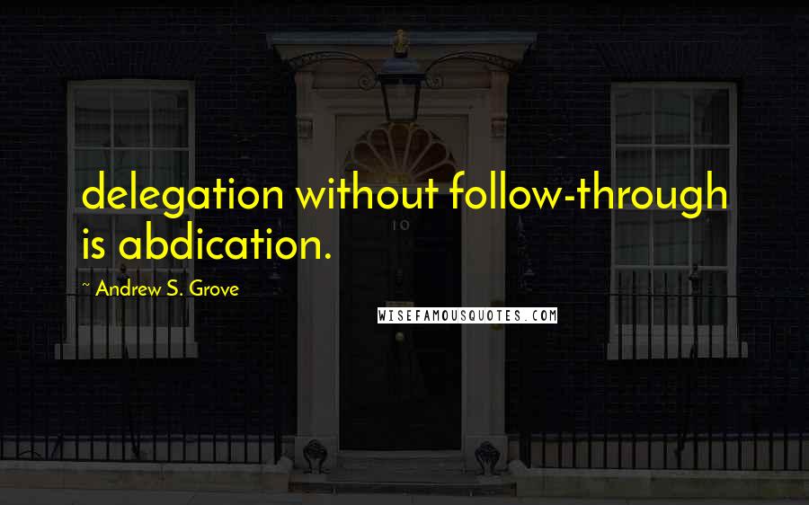 Andrew S. Grove Quotes: delegation without follow-through is abdication.