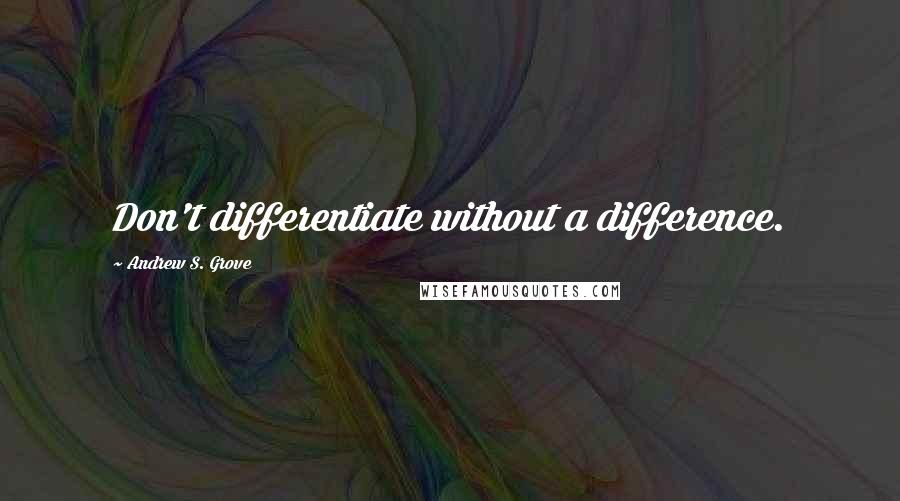 Andrew S. Grove Quotes: Don't differentiate without a difference.
