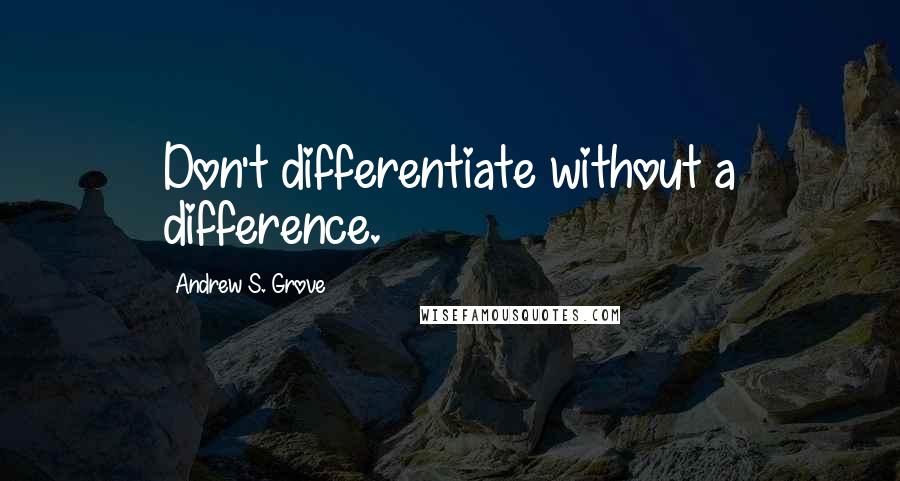Andrew S. Grove Quotes: Don't differentiate without a difference.