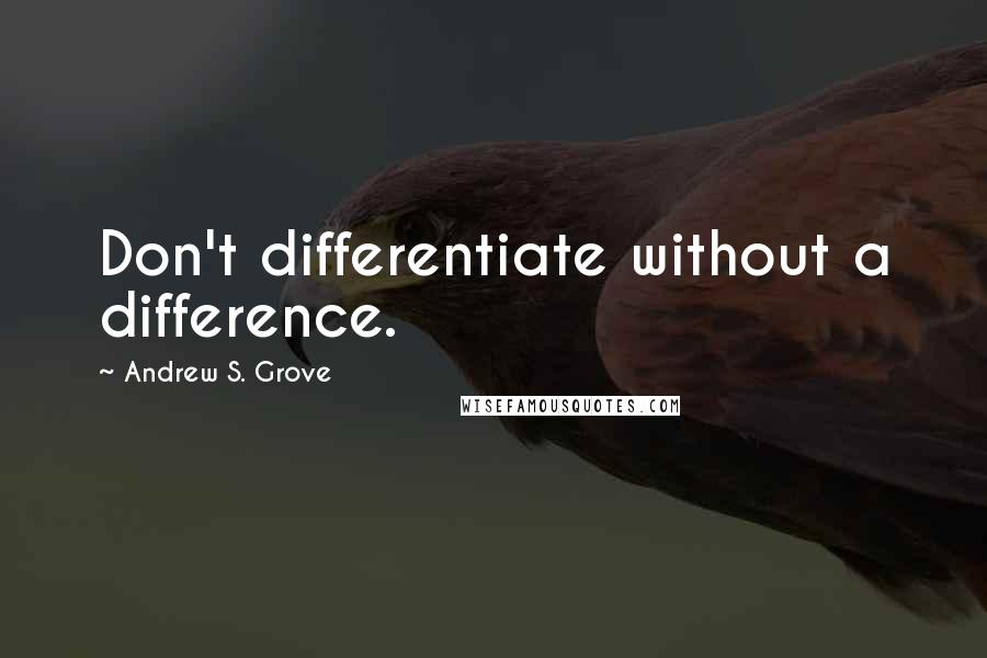 Andrew S. Grove Quotes: Don't differentiate without a difference.
